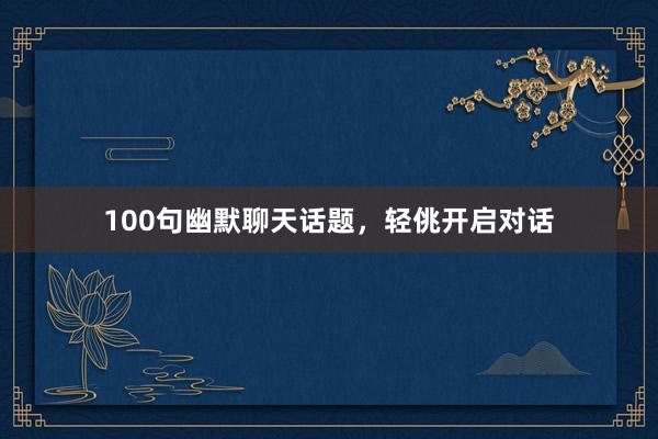 100句幽默聊天话题，轻佻开启对话