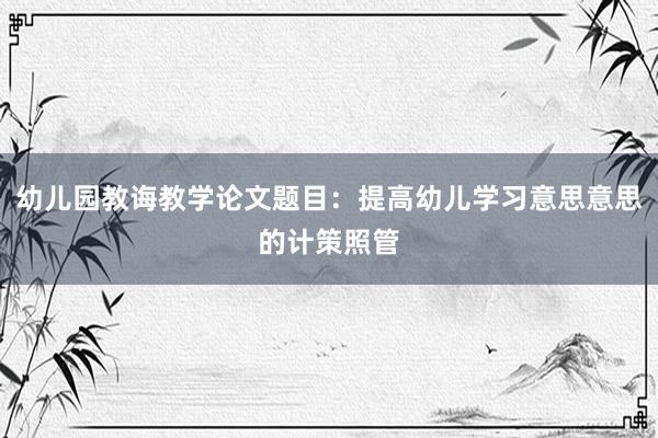 幼儿园教诲教学论文题目：提高幼儿学习意思意思的计策照管