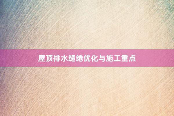 屋顶排水缱绻优化与施工重点