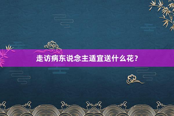 走访病东说念主适宜送什么花？