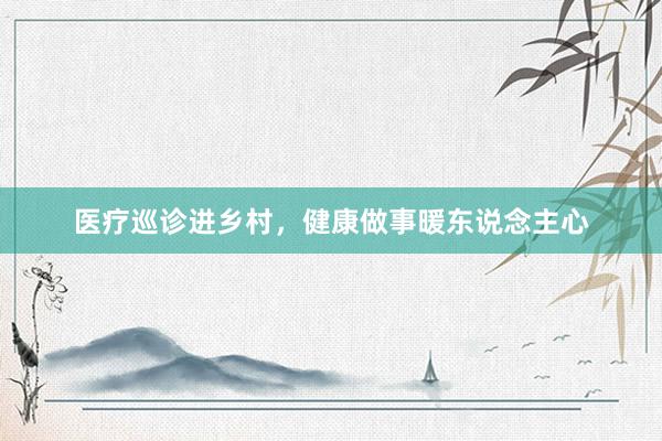 医疗巡诊进乡村,健康做事暖东说念主心
