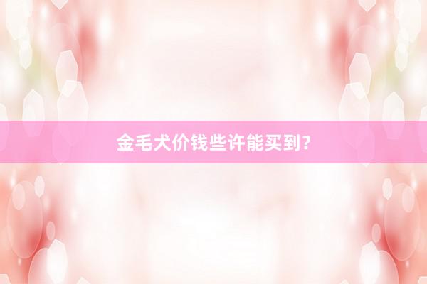 金毛犬价钱些许能买到？