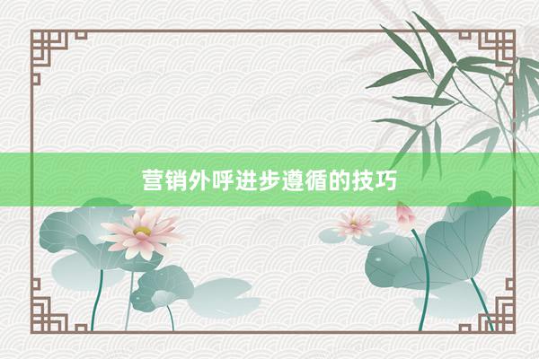 营销外呼进步遵循的技巧