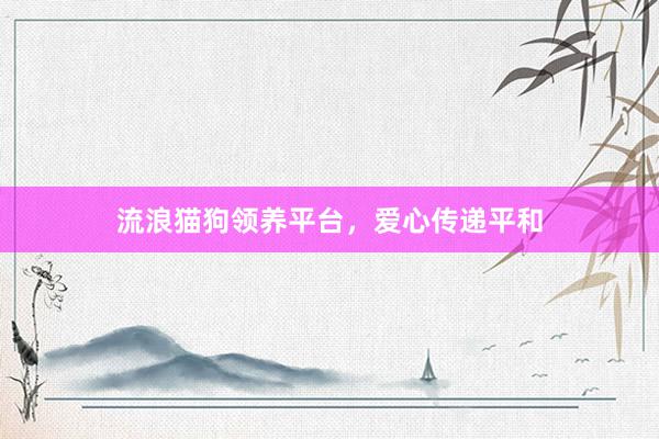 流浪猫狗领养平台，爱心传递平和